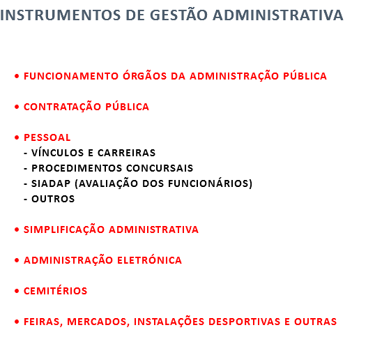INSTRUMENTOS DE GESTÃO ADMINISTRATIVA  FUNCIONAMENTO ÓRGÃOS DA ADMINISTRAÇÃO PÚBLICA  CONTRATAÇÃO PÚBLICA  PESSOAL - VÍNCULOS E CARREIRAS - PROCEDIMENTOS CONCURSAIS - SIADAP (AVALIAÇÃO DOS FUNCIONÁRIOS) - OUTROS  SIMPLIFICAÇÃO ADMINISTRATIVA  ADMINISTRAÇÃO ELETRÓNICA CEMITÉRIOS   FEIRAS, MERCADOS, INSTALAÇÕES DESPORTIVAS E OUTRAS  